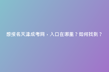 想報(bào)名天津成考網(wǎng)，入口在哪里？如何找到？