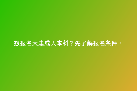 想報名天津成人本科？先了解報名條件。