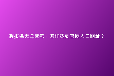 想報(bào)名天津成考，怎樣找到官網(wǎng)入口網(wǎng)址？