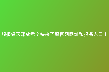 想報(bào)名天津成考？快來了解官網(wǎng)網(wǎng)址和報(bào)名入口！