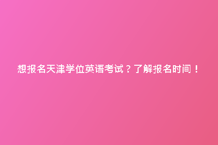 想報(bào)名天津?qū)W位英語(yǔ)考試？了解報(bào)名時(shí)間！