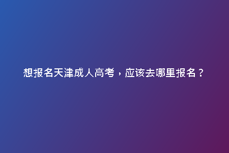 想報(bào)名天津成人高考，應(yīng)該去哪里報(bào)名？