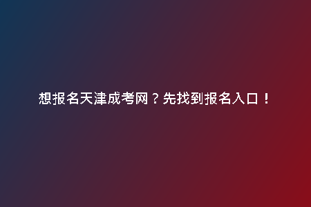 想報(bào)名天津成考網(wǎng)？先找到報(bào)名入口！