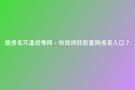 想報(bào)名天津成考網(wǎng)，該如何找到官網(wǎng)報(bào)名入口？