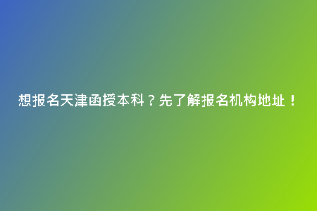 想報(bào)名天津函授本科？先了解報(bào)名機(jī)構(gòu)地址！