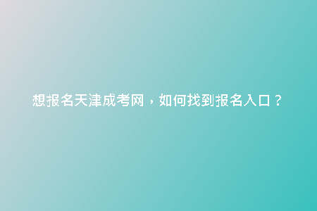 想報(bào)名天津成考網(wǎng)，如何找到報(bào)名入口？