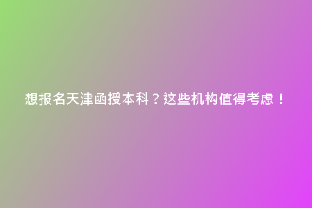 想報名天津函授本科？這些機構值得考慮！