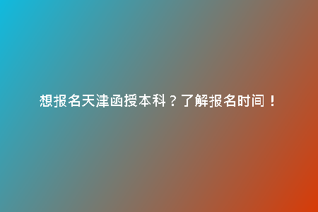 想報名天津函授本科？了解報名時間！