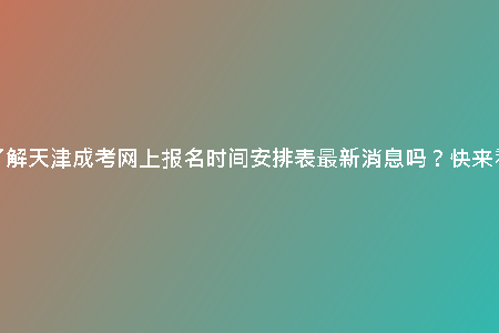 想了解天津成考網(wǎng)上報(bào)名時(shí)間安排表最新消息嗎？快來看！