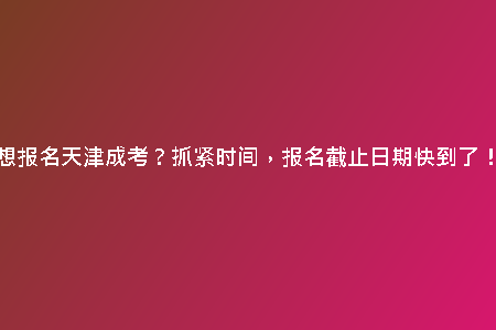 想報(bào)名天津成考？抓緊時(shí)間，報(bào)名截止日期快到了！