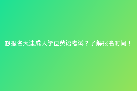 想報(bào)名天津成人學(xué)位英語考試？了解報(bào)名時(shí)間！
