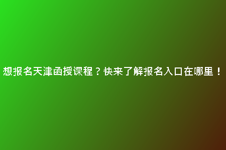 想報名天津函授課程？快來了解報名入口在哪里！