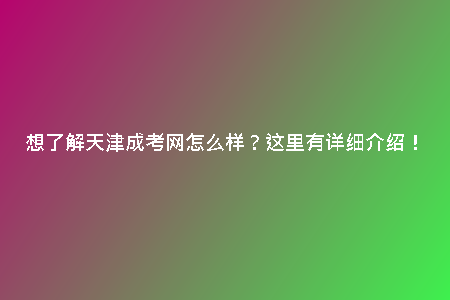 想了解天津成考網(wǎng)怎么樣？這里有詳細(xì)介紹！