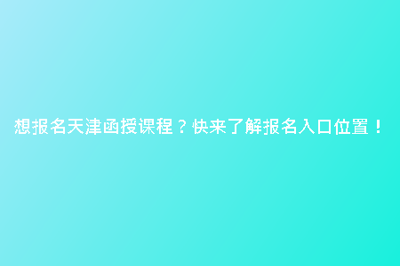 想報(bào)名天津函授課程?快來(lái)了解報(bào)名入口位置!
