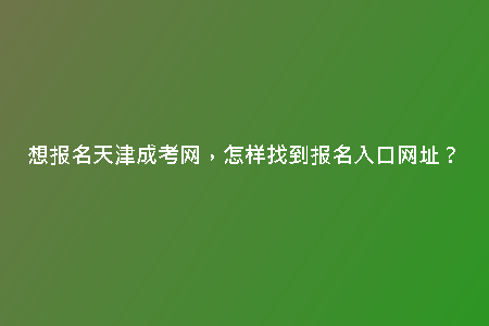 想報(bào)名天津成考網(wǎng)，怎樣找到報(bào)名入口網(wǎng)址？