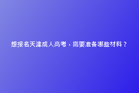 想報名天津成人高考，需要準(zhǔn)備哪些材料？