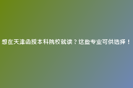 想在天津函授本科院校就讀？這些專業(yè)可供選擇！
