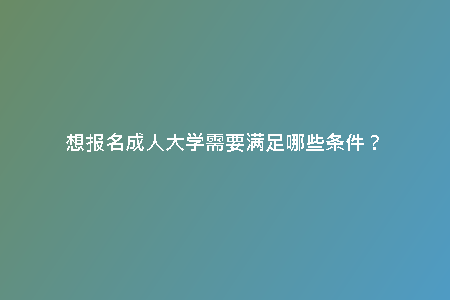想報(bào)名成人大學(xué)需要滿足哪些條件？