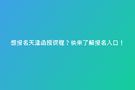 想報名天津函授課程？快來了解報名入口！