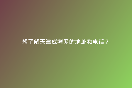 想了解天津成考網(wǎng)的地址和電話？