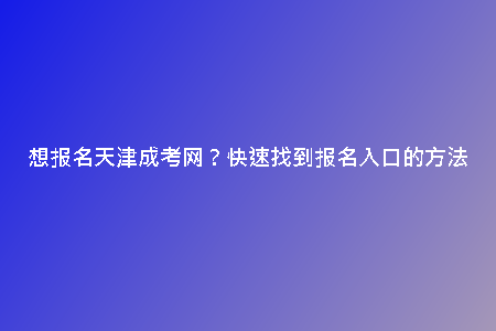 想報(bào)名天津成考網(wǎng)？快速找到報(bào)名入口的方法
