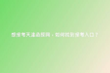 想報(bào)考天津函授網(wǎng)，如何找到報(bào)考入口？