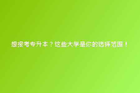 想報(bào)考專(zhuān)升本？這些大學(xué)是你的選擇范圍！