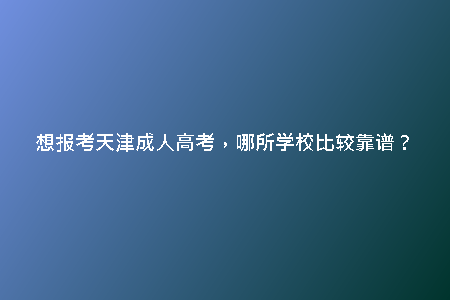 想報(bào)考天津成人高考，哪所學(xué)校比較靠譜？
