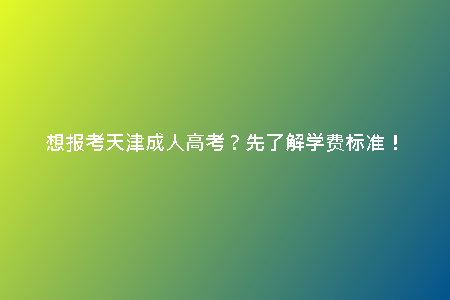 想報考天津成人高考？先了解學費標準！