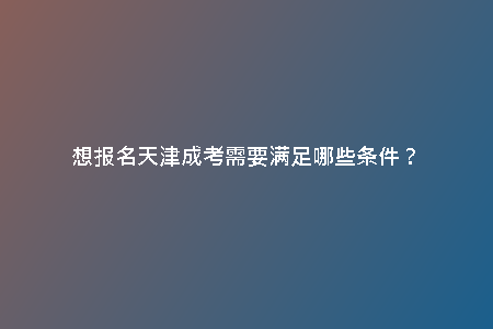 想報(bào)名天津成考需要滿足哪些條件？