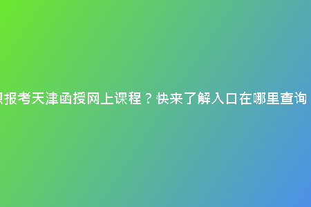 想報考天津函授網上課程？快來了解入口在哪里查詢！