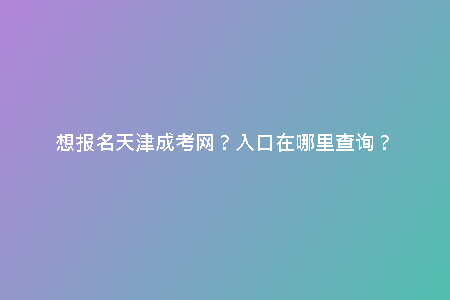 想報(bào)名天津成考網(wǎng)？入口在哪里查詢？