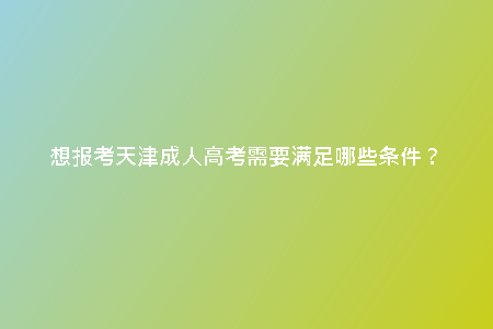 想報(bào)考天津成人高考需要滿足哪些條件？