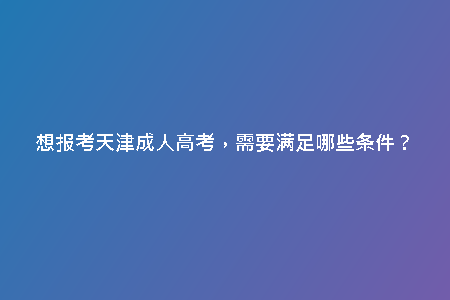 想報考天津成人高考，需要滿足哪些條件？