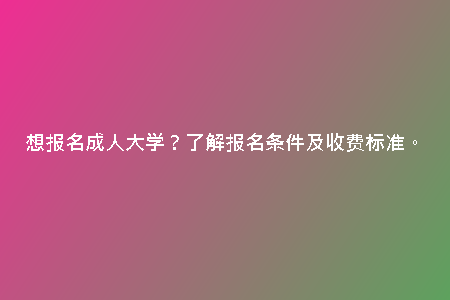 想報名成人大學(xué)？了解報名條件及收費標(biāo)準(zhǔn)。