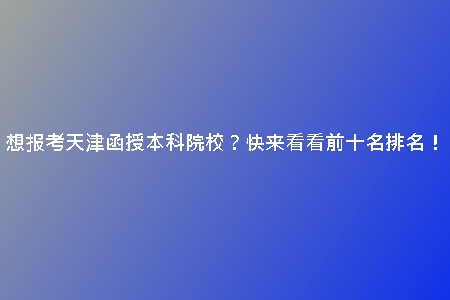 想報考天津函授本科院校？快來看看前十名排名！