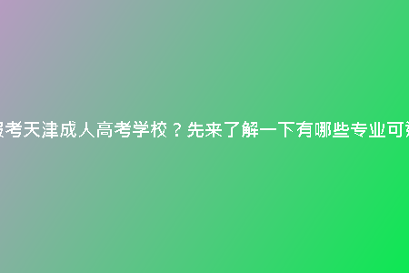想報考天津成人高考學校？先來了解一下有哪些專業(yè)可選擇