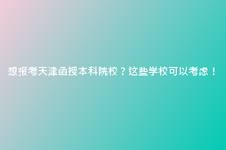 想報(bào)考天津函授本科院校？這些學(xué)?？梢钥紤]！