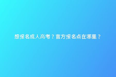 想報(bào)名成人高考？官方報(bào)名點(diǎn)在哪里？
