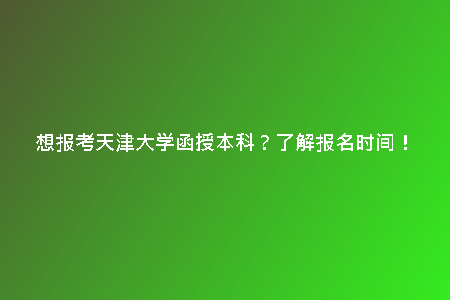 想報(bào)考天津大學(xué)函授本科？了解報(bào)名時(shí)間！