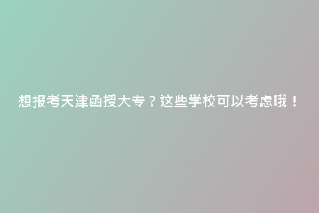 想報(bào)考天津函授大專？這些學(xué)?？梢钥紤]哦！