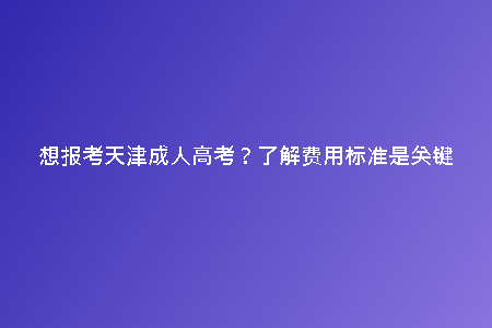 想報(bào)考天津成人高考?了解費(fèi)用標(biāo)準(zhǔn)是關(guān)鍵