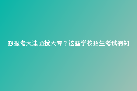 想報(bào)考天津函授大專？這些學(xué)校招生考試需知