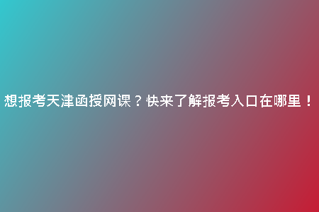 想報(bào)考天津函授網(wǎng)課？快來(lái)了解報(bào)考入口在哪里！