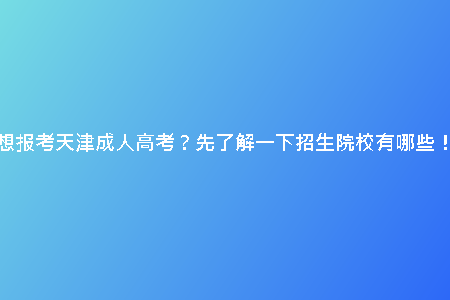 想報考天津成人高考？先了解一下招生院校有哪些！