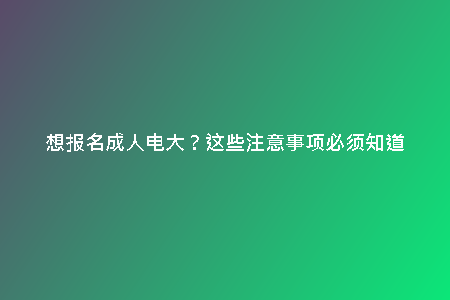 想報(bào)名成人電大？這些注意事項(xiàng)必須知道