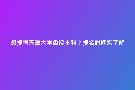 想報(bào)考天津大學(xué)函授本科?報(bào)名時(shí)間需了解