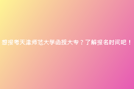 想報考天津師范大學(xué)函授大專？了解報名時間吧！
