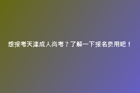 想報(bào)考天津成人高考？了解一下報(bào)名費(fèi)用吧！