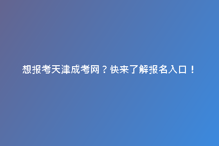 想報考天津成考網(wǎng)？快來了解報名入口！